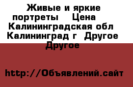 Живые и яркие портреты. › Цена ­ 1 - Калининградская обл., Калининград г. Другое » Другое   